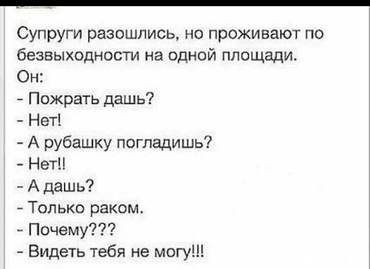 Супруги разошлись но проживают по безвыходности на одной площади Он Пожрать дашь Нет А рубашку погладишь Нет А дашь Только раком Почему Видеть тебя не могу