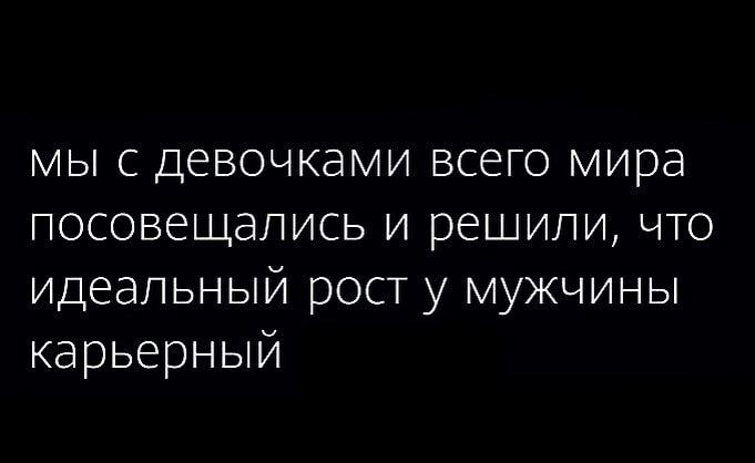 мы с девочками всего мира посовещались и решили что идеальный рост у мужчины карьерный