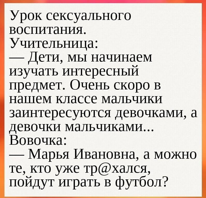 Урок сексуального воспитания Учительница Дети мы начинаем изучать интересный предмет Очень скоро в нашем классе мальчики заинтересуются девочками а девочки мальчиками Вовочка Марья Ивановна а можно те кто уже трхался пойдут играть В футбол