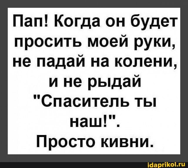 Пап Когда он будет просить моей руки не падай на колени и не рыдай Спаситель ты наш Просто кивни ісагіогц