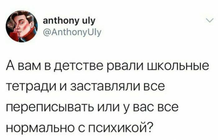 атЬопу иу АтпопуШу А вам в детстве рвали школьные тетради и заставляли все переписывать или у вас все нормально с психикой