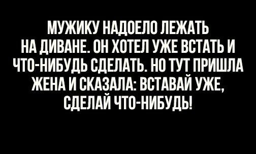 МУЖИКУ НАДОЕЛО ЛЕЖАТЬ НА ДИВАНЕ ПН ХПТЕЛ УЖЕ ВБТАТЬ И что нивудь СДЕЛАТЬ НП ТУТ_ ПРИШЛА ЖЕНА И ПКАёАЛА ВВТАВАИ УЖЕ ВдЕЛАИ ЧТО НИБУДЬ