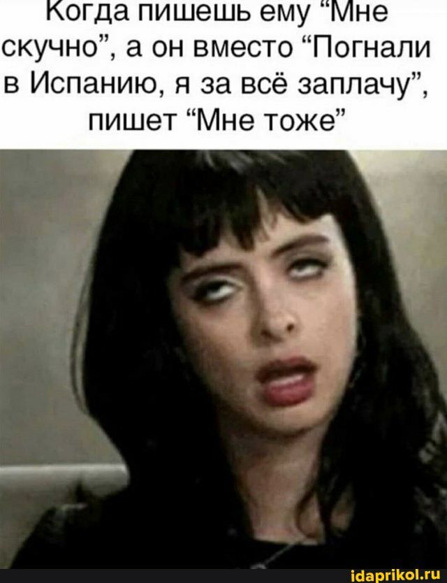 огда пишешь ему не скучно а он вместо Погнапи в Испанию я за всё заплачу пишет Мне тоже