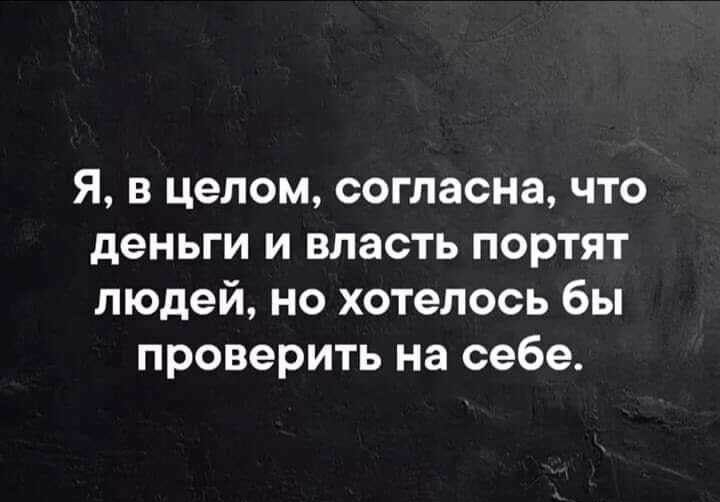 Я в целом согласна что деньги и власть портят людей но хотелось бы проверить на себе
