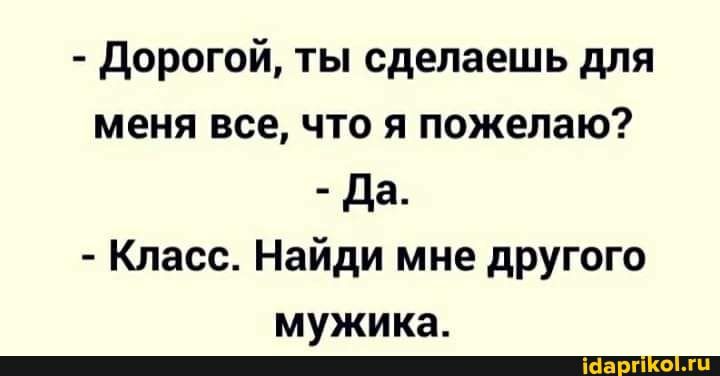 Дорогой ты сделаешь для меня все что я пожелаю Да Класс Найди мне другого мужика _