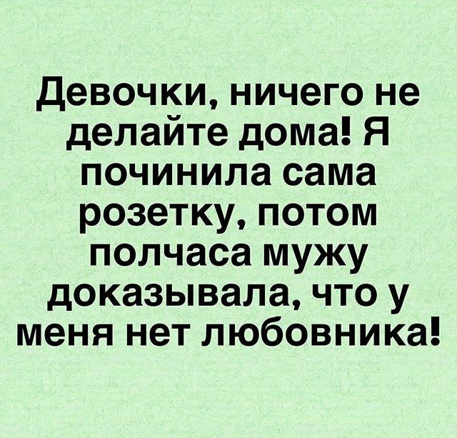 девочки ничего не делайте дома Я починила сама розетку потом полчаса мужу доказывала что у меня нет любовника