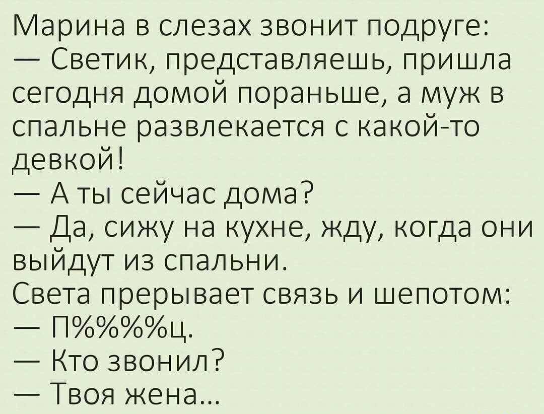 Марина в слезах звонит подруге Светик представляешь пришла сегодня домой  пораньше а муж в спальне развлекается с какойто девкой А ты сейчас дома Да  сижу на кухне жду когда они выйдут из