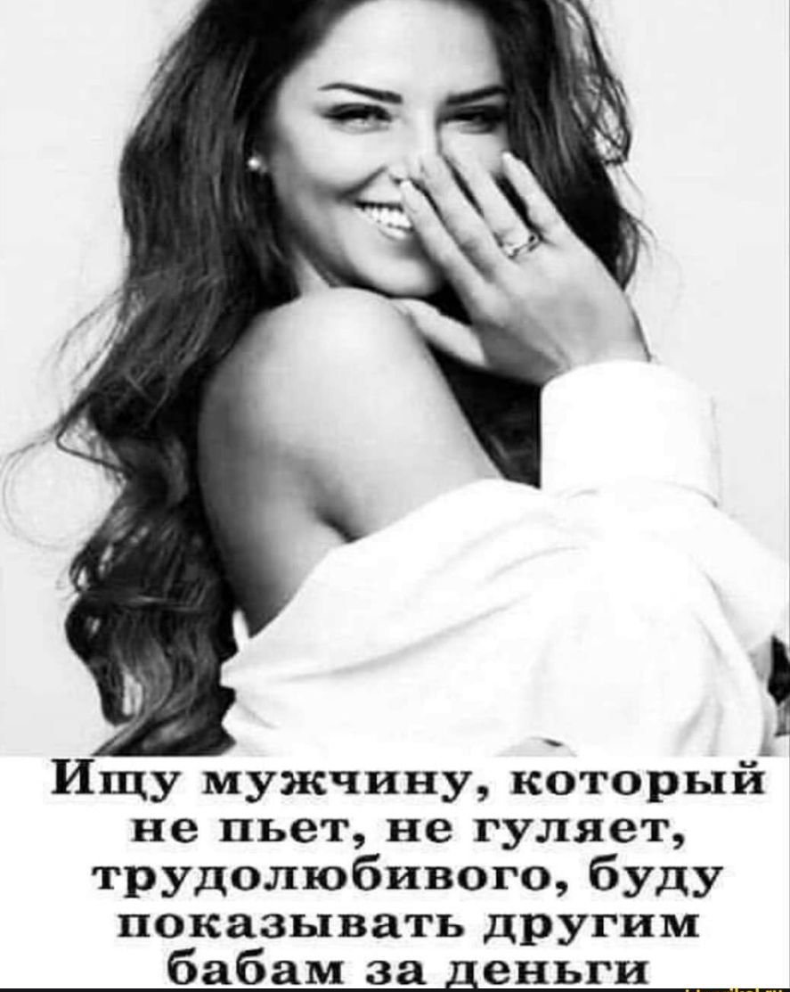 Ищу мужчину который не пьет не гуляет трудолюбивого буду показывать другим бабам за деньги ___