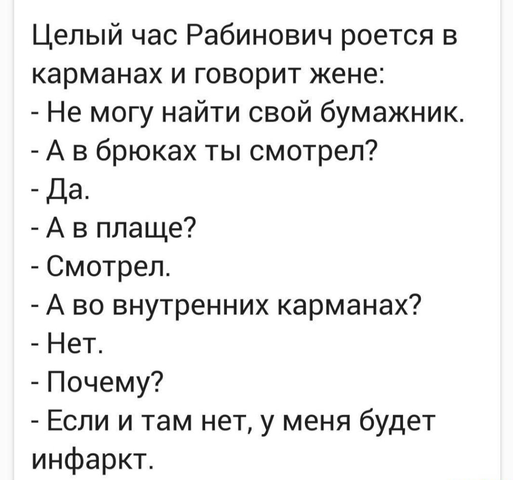 Целый час Рабинович роется в карманах и говорит жене Не могу найти свой бумажник А в брюках ты смотрел Да А в плаще Смотрел А во внутренних карманах Нет Почему Если и там нет у меня будет инфаркт