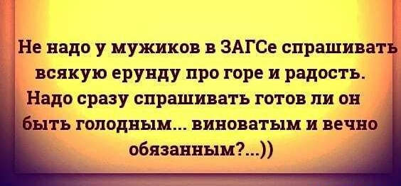 Не надо у мужиков в ЗАГСе спрашивать всякую ерунду про горе и радость Надо сразу спрашивать готов ли он ыть голодным виноватым и вечно обязанным