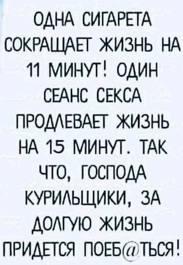 одНА СИГАРЕГА СОКРАШАЕГ жизнь НА 11 МИНУТ один СЕАНС СЕКСА ПРОМЕВАЕГ жизнь НА 15 минут ТАК что ГОСПОДА КУРИАЬЩИКИ ЗА АОАГУЮ жизнь ПРИДЕТСЯ погвшьст