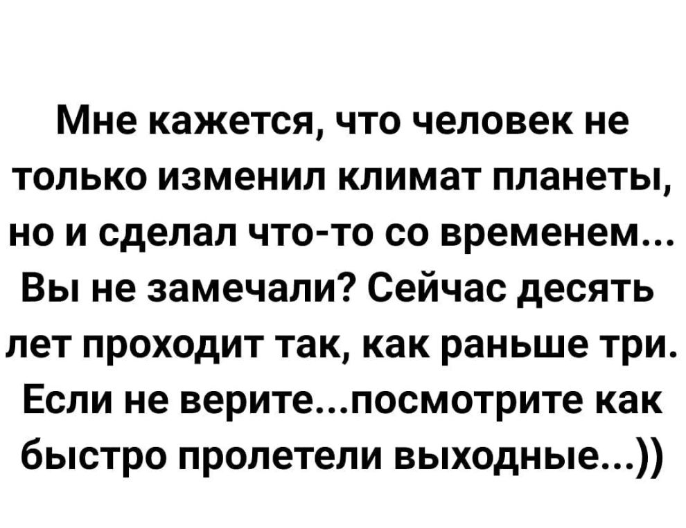 Мне кажется что человек не только изменил климат планеты но и сделал что то со временем Вы не замечали Сейчас десять лет проходит так как раньше три Если не веритепосмотрите как быстро пролетели выходные