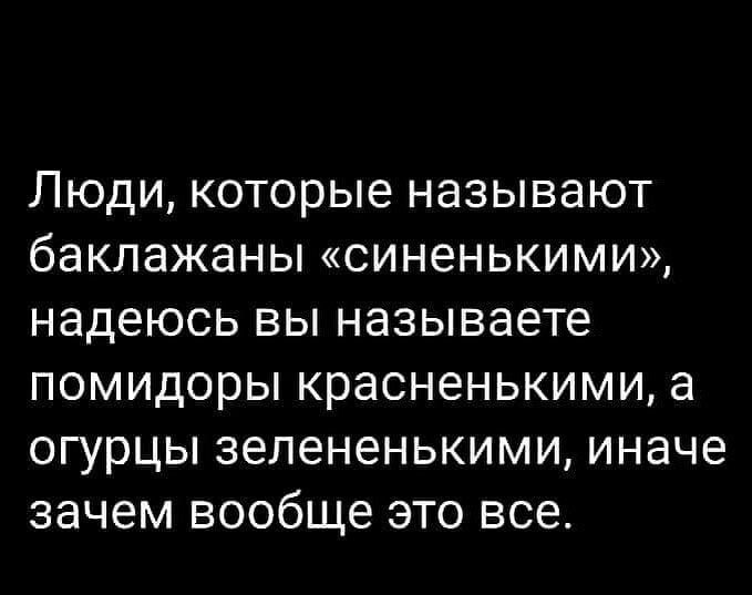 Люди которые называют баклажаны синенькими надеюсь вы называете помидоры красненькими а огурцы зелененькими иначе зачем вообще это все