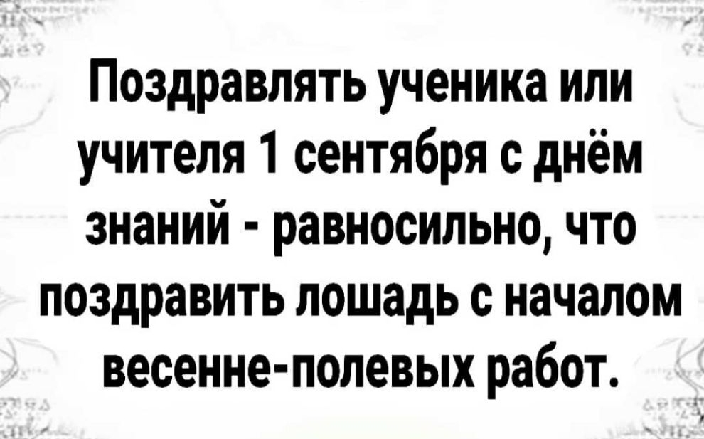 Поздравлять ученика или учителя 1 сентября с днём знаний равносильно что поздравить лошадь с началом весенне полевых работ