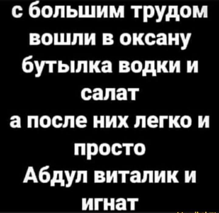 с большим трудом вошли в оксану бутылка водки и салат а после них легко и просто Абдул виталик и игнат