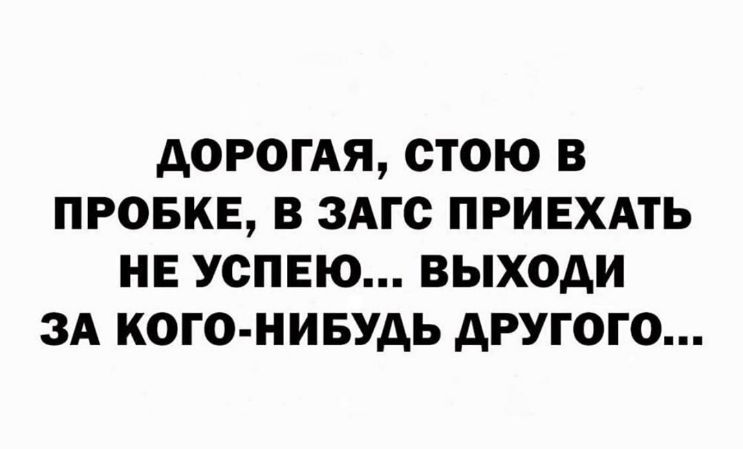 дОРОГАЯ СТОЮ В ПРОБКЕ В ЗАГС ПРИЕХАТЬ НЕ УСПЕЮ ВЫХОДИ ЗА КОГ О НИБУДЬ АРУГОГО
