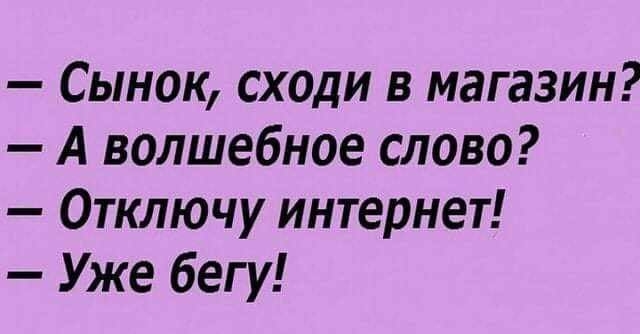 Сынок сходи в магазин А волшебное слово Отключу интернет Уже бегу