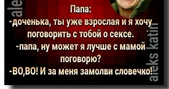 доченька ты уж зрослая и я хочу поговорить с тобой о сексе папа ну может я лучше с мамойх поговорю ВОВО И за меня замопви сповечкоШ Кэ атіг а