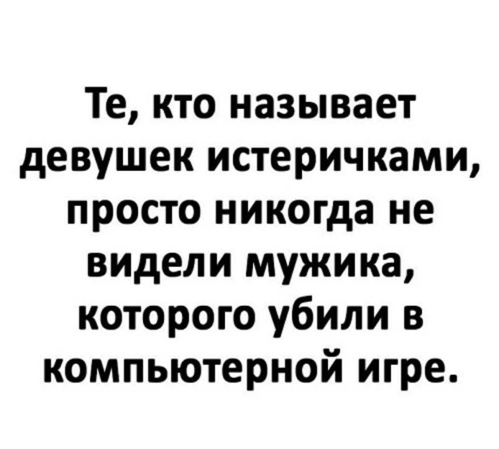 Те кто называет девушек истеричками просто никогда не видели мужика которого убили в компьютерной игре
