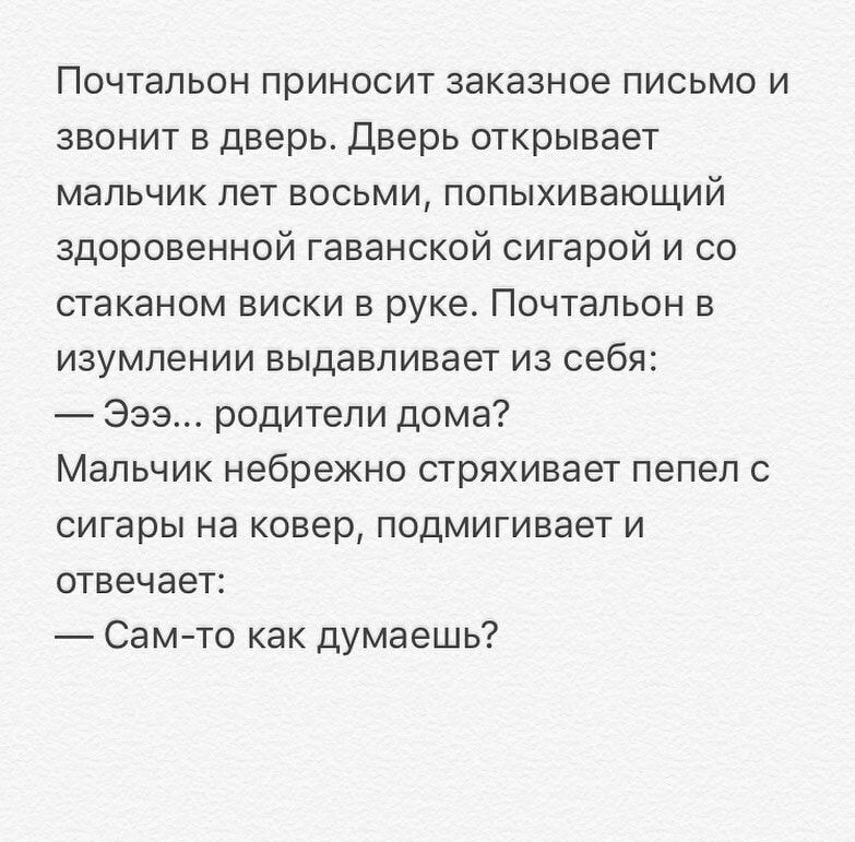 Почтальон приносит заказное письмо и звонит в дверь Дверь открывает мальчик лет восьми попыхивающий здоровенной гаванской сигарой и со стаканом виски в руке Почтальон в изумлении выдавливает из себя Эээ родители дома Мальчик небрежно стряхивает пепел с сигары на ковер подмигивает и отвечает Самто как думаешь