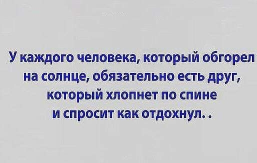 У каждого человека который обгорел на солнце обязательно есть друг который хлопнет поспине и спросит как отдохнул