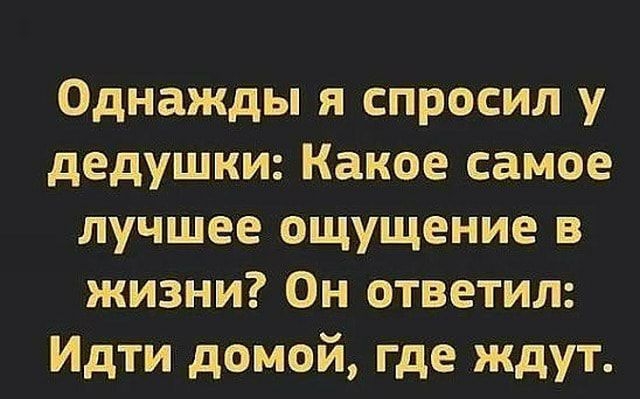 Однажды я спросил у дедушки Какое самое лучшее ощущение в жизни Он ответил Идти домой где ждут