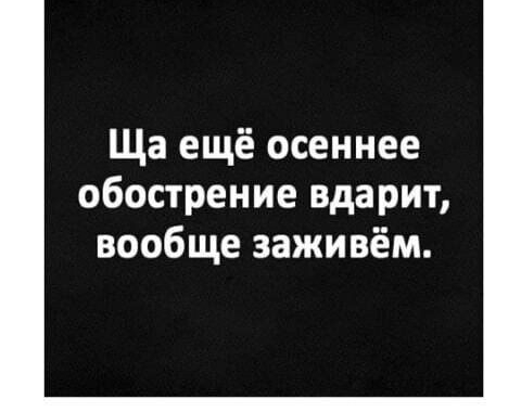 Ща ещё осеннее обострение вдарит вообще заживём