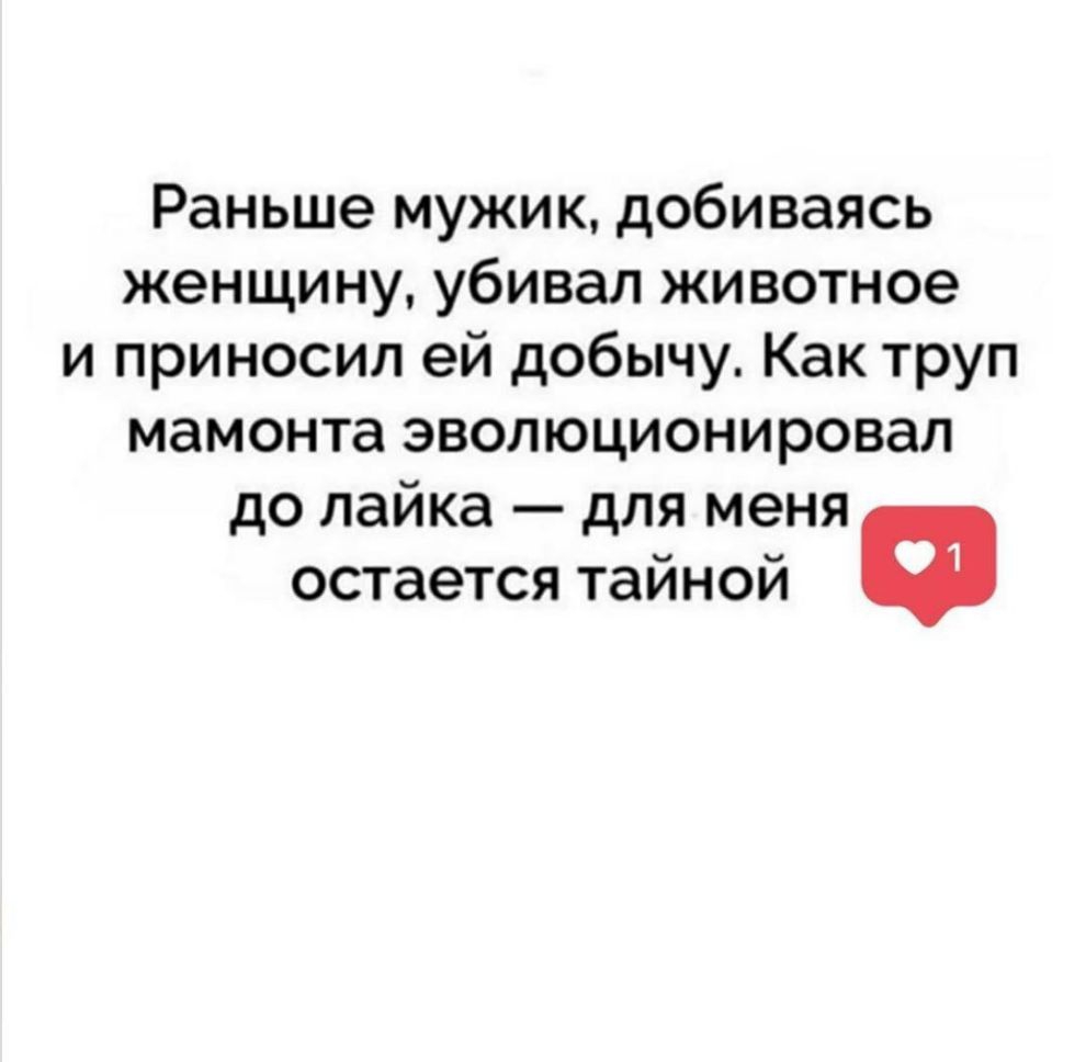 Раньше мужик добиваясь женщину убивал животное и приносил ей добычу Как труп мамонта эволюционировал до лайка для меня остается тайной