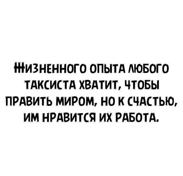 ИЗНЕННОГО ОПЫТА ЛЮБОГО ТАКСИСТА ХВАТИТ ЧТОБЫ ПРАВИТЬ МИРОМ НО К ЧАСТЬЮ ИМ НРАВИТСЯ ИХ РАБОТА