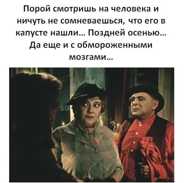 Порой смотришь на человека и ничуть не сомневаешься что его в капусте нашли Поздней осенью да еще и с обмороженными мозгами