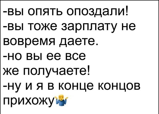 вы опять опоздали вы тоже зарплату не вовремя даете но вы ее все же получаете ну и я в конце концов прихожуъіг