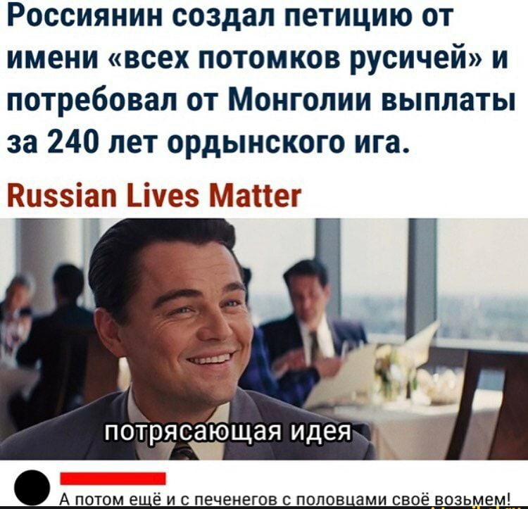Россиянин создал петицию от имени всех потомков русичей и потребовал от Монголии выплаты за 240 лет ордынского ига Еыэзйап Цчез Матіег потрдсающая идея А потом е ё и с печенегов с попов ами своё возьмем