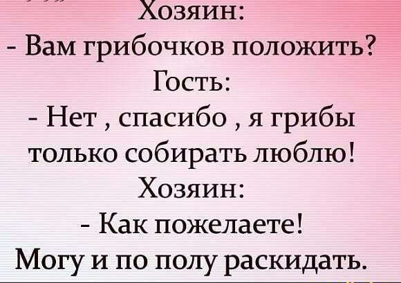 Хозяин Вам грибочков положить Гость Нет спасибо я грибы только собирать люблю Хозяин Как пожелаете Могу и по полу раскидать