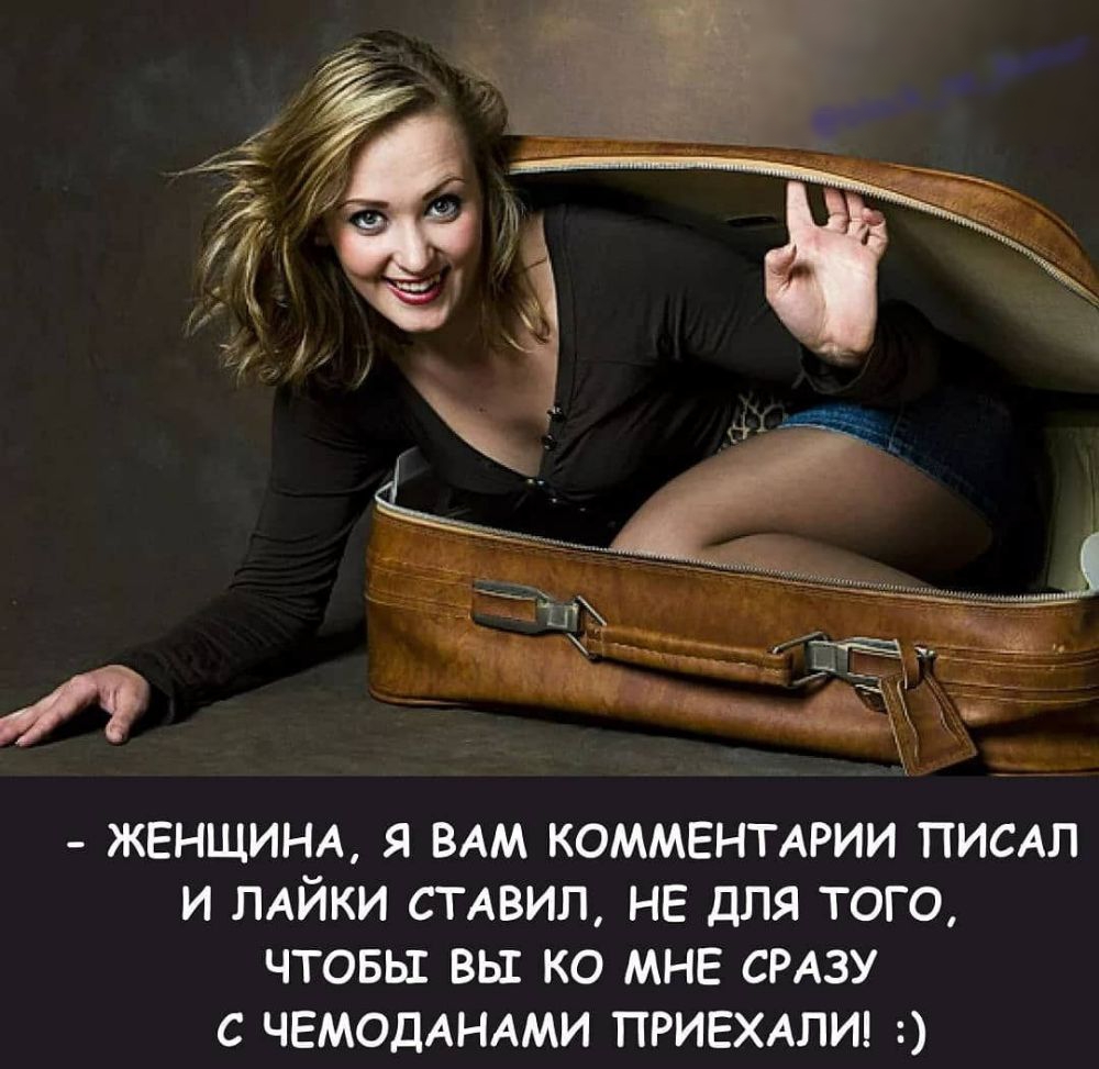 ЖЕНЩИНА Я ВАМ КОММЕНТАРИИ ПИСАЛ И ЛАЙКИ СТАВИЛ НЕ ДЛЯ ТОГО ЧТОБЫ ВЫ КО МНЕ СРАЗУ С ЧЕМОДАНАМИ ПРИЕХАЛИ