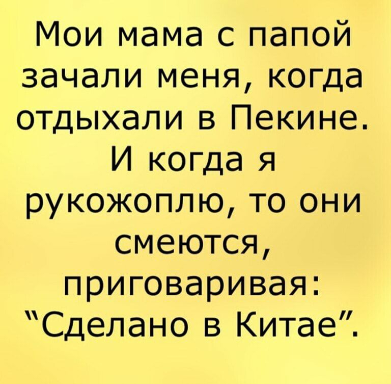 Мои мама с папой зачали меня когда отдыхали в Пекине И когда я рукожоплю то они смеются приговаривая Сделано в Китае