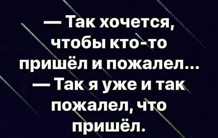 Так хочется дчтобы кто то приіцёл и пожалел Так я уже и так пожалел чт9 пришёл