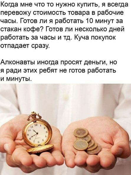 Когда мне что то нужно купить я всегда перевожу стоимость товара в рабочие часы Готов ли я работать 10 минут за стакан кофе Готов пи несколько дней работать за часы и тд Куча покупок отпадает сразу Алконавты иногда просят деньги но я ради этих ребят не готов работать и минуты