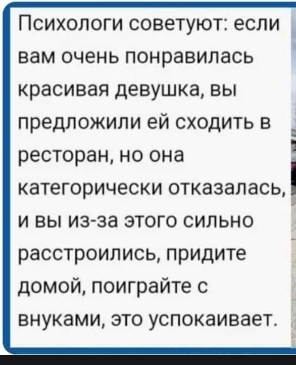 ПСИХОЛОГИ СОВЕТУЮТі если вам очень ПОНРЭВИЛЭСЬ красивая девушка ВЫ предложили ей сходить в ресторан но она категорически отказалась и вы изза этого сильно расстроились придите домой поиграйте с внуками это успокаивает