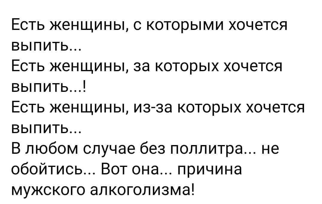 Есть женщины с которыми хочется выпить Есть женщины за которых хочется выпить Есть женщины из за которых хочется выпить В любом случае без поллитра не обойтись Вот она причина мужского алкоголизма