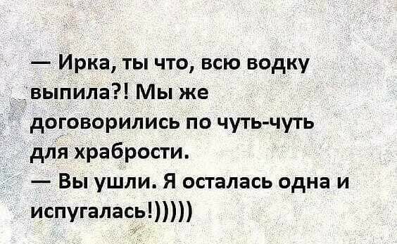 Ирка ты что всю водку выпила Мы же договорились по чуть чуть дляхрабрости Вы ушли Я осталась одна и испугалась