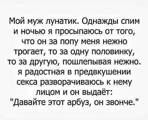 Мой муж лунатик Однажды спим и ночью я просыпаюсь от того что он за попу меня нежно трогает то за одну половинку то за другую пошлепывая нежно я радостная в предвкушении секса разворачиваюсь нему лицом и он выдаёт Давайте этот арбуз он звонче