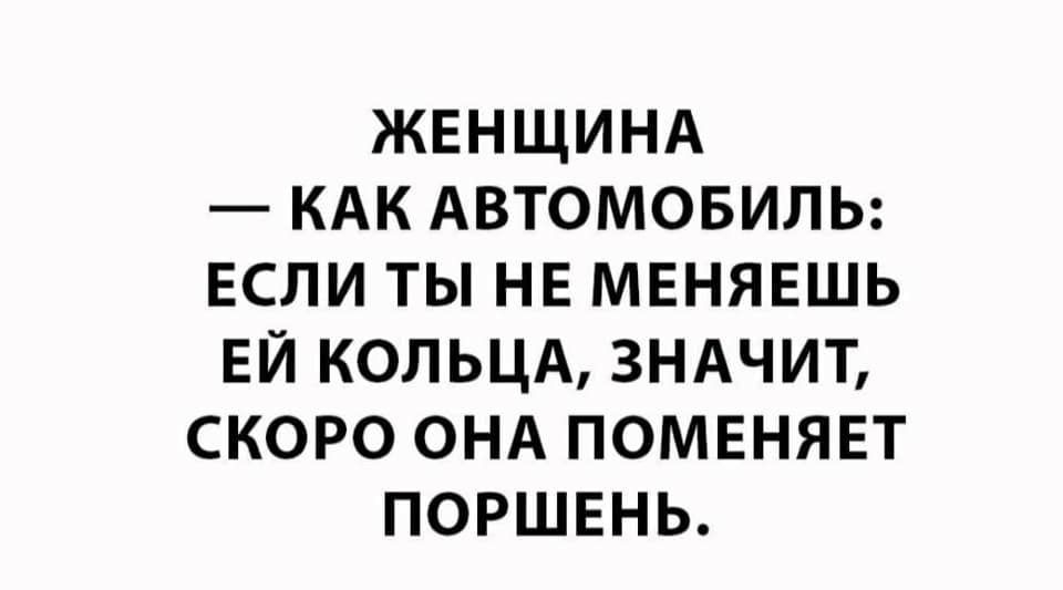 ЖЕНЩИНА КАК АВТОМОБИЛЬ ЕСЛИ ТЫ НЕ МЕНЯЕШЬ ЕЙ КОЛЬЦА ЗНАЧИТ СКОРО ОНА ПОМЕНЯЕТ ПОРШЕНЬ