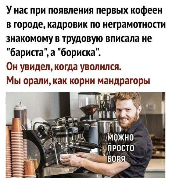 У нас при появления первых кофеен в городе кадровик по неграмотности знакомому в трудовую вписала не бариста а бориска Он увидел когда уволился Мы орали как корни мандрагоры