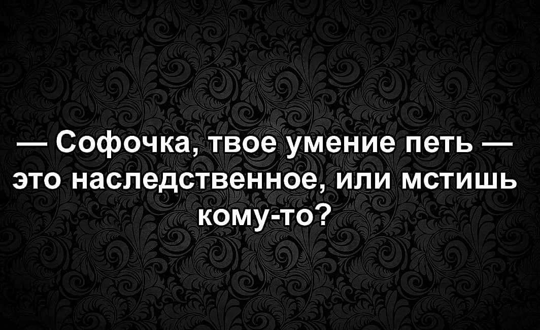 Софочка твое умение петь это наследственное или мстишь кому то