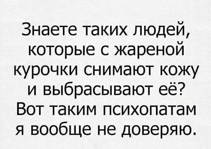 Знаете таких людей которые с жареной курочки снимают кожу и выбрасывают её Вот таким психопатам я вообще не доверяю