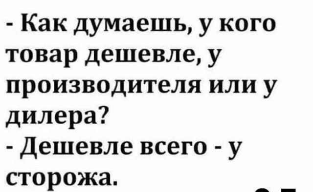 Как думаешь у кого товар дешевле у производителя или у дилера Дешевле всего у сторожа