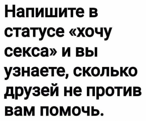 Напишите в статусе хочу секса и вы узнаете сколько друзей не против вам помочь