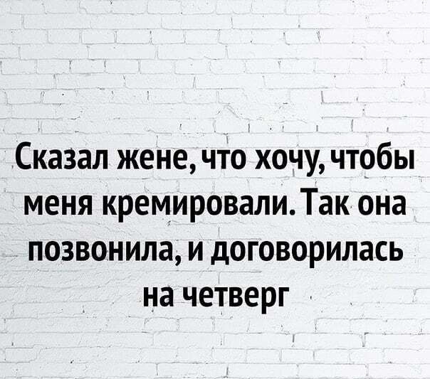 Сказал жене что хочу чтобы меня кремировалиТак она позвонила и договорилась на четверг