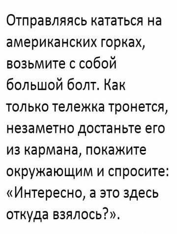 Отправляясь кататься на американских горках возьмите с собой большой болт Как только тележка тронется незаметно достаньте его из кармана покажите окружающим и спросите Интересно а это здесь откуда взялось