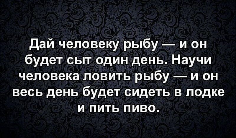 дай человеку рыбу и он будет сыт один день Научи человека ловить рыбу и он весь день будет сидеть в лодке и пить пиво